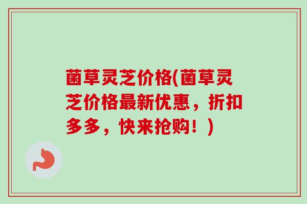 菌草灵芝价格(菌草灵芝价格新优惠,折扣多多,快来抢购!) 菌草灵芝价格(菌草灵芝价格新优惠,折扣多多,快来抢购!)