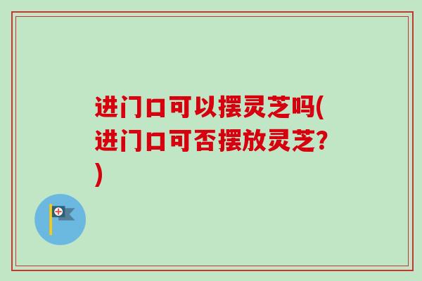进门口可以摆灵芝吗(进门口可否摆放灵芝?) 进门口可以摆灵芝吗(进门口可否摆放灵芝?)