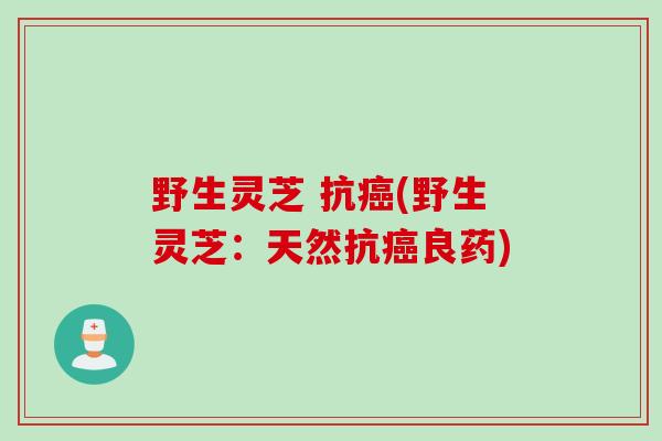 野生灵芝 抗(野生灵芝:天然抗良药) 野生灵芝 抗(野生灵芝:天然抗良药)