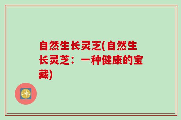 自然生长灵芝(自然生长灵芝:一种健康的宝藏) 自然生长灵芝(自然生长灵芝:一种健康的宝藏)