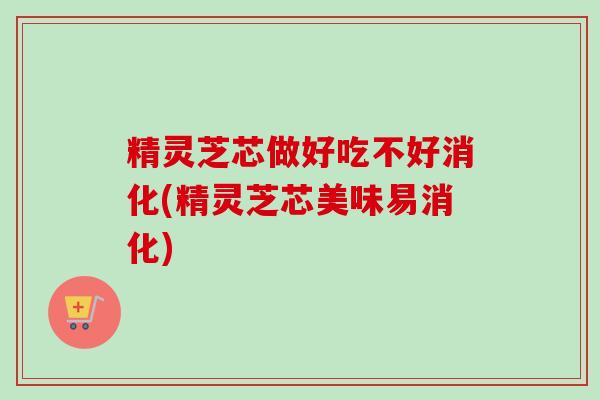 精灵芝芯做好吃不好消化(精灵芝芯美味易消化)