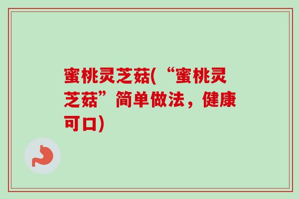 蜜桃灵芝菇(“蜜桃灵芝菇”简单做法,健康可口) 蜜桃灵芝菇(“蜜桃灵芝菇”简单做法,健康可口)