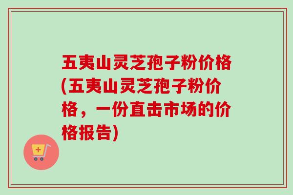 五夷山灵芝孢子粉价格(五夷山灵芝孢子粉价格,一份直击市场的价格报告) 五夷山灵芝孢子粉价格(五夷山灵芝孢子粉价格,一份直击市场的价格报告)