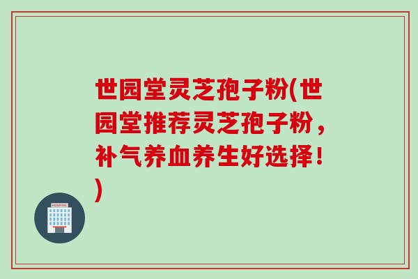 世园堂灵芝孢子粉(世园堂推荐灵芝孢子粉，补气养血养生好选择！)