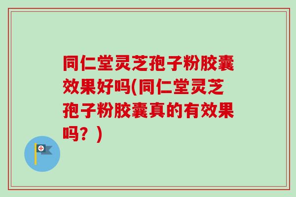 同仁堂灵芝孢子粉胶囊效果好吗(同仁堂灵芝孢子粉胶囊真的有效果吗?) 同仁堂灵芝孢子粉胶囊效果好吗(同仁堂灵芝孢子粉胶囊真的有效果吗?)