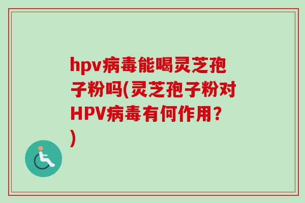 hpv能喝灵芝孢子粉吗(灵芝孢子粉对HPV有何作用?) hpv能喝灵芝孢子粉吗(灵芝孢子粉对HPV有何作用?)