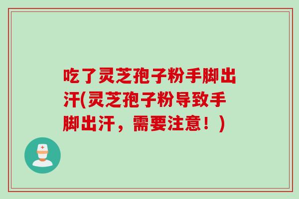 吃了灵芝孢子粉手脚出汗(灵芝孢子粉导致手脚出汗，需要注意！)