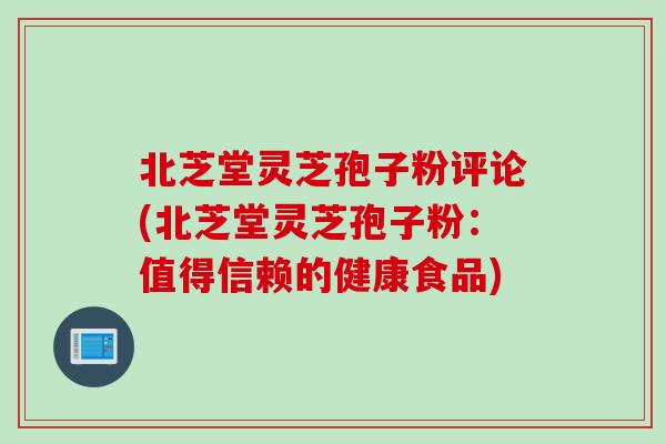 北芝堂灵芝孢子粉评论(北芝堂灵芝孢子粉：值得信赖的健康食品)