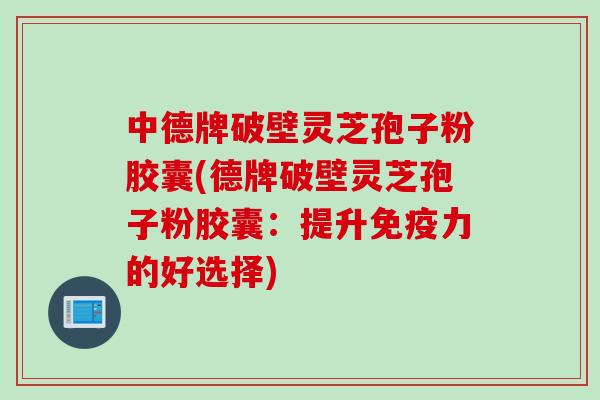 中德牌破壁灵芝孢子粉胶囊(德牌破壁灵芝孢子粉胶囊：提升免疫力的好选择)