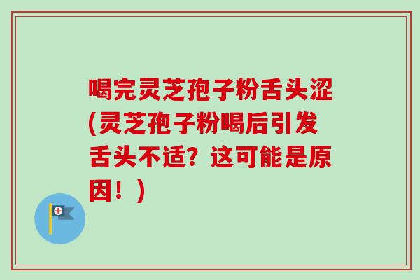 喝完灵芝孢子粉舌头涩(灵芝孢子粉喝后引发舌头不适？这可能是原因！)