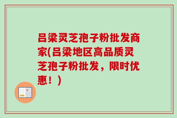 吕梁灵芝孢子粉批发商家(吕梁地区高品质灵芝孢子粉批发，限时优惠！)