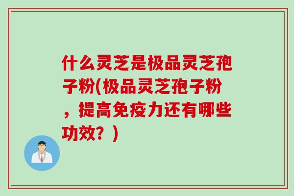 什么灵芝是极品灵芝孢子粉(极品灵芝孢子粉，提高免疫力还有哪些功效？)