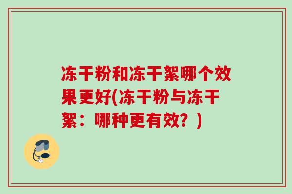 冻干粉和冻干絮哪个效果更好(冻干粉与冻干絮：哪种更有效？)