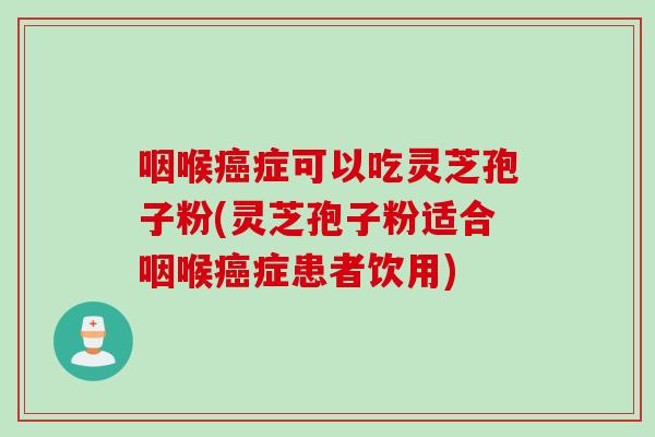 咽喉癌症可以吃灵芝孢子粉(灵芝孢子粉适合咽喉癌症患者饮用)