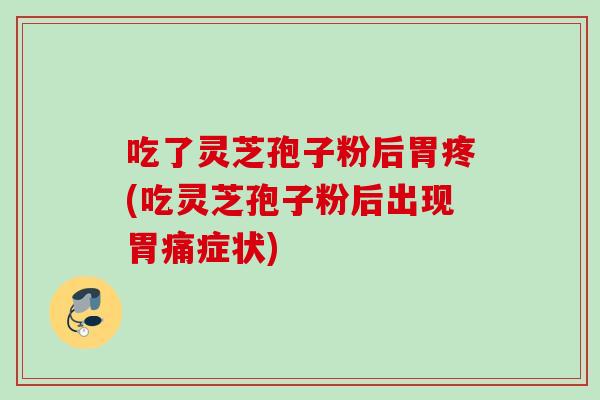吃了灵芝孢子粉后胃疼(吃灵芝孢子粉后出现胃痛症状) 吃了灵芝孢子粉后胃疼(吃灵芝孢子粉后出现胃痛症状)