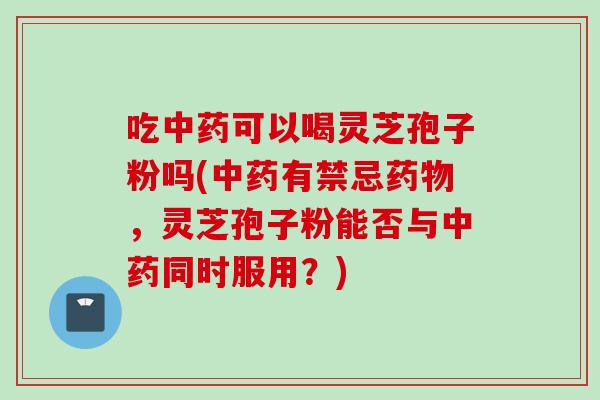 吃可以喝灵芝孢子粉吗(有禁忌,灵芝孢子粉能否与同时服用?) 吃可以喝灵芝孢子粉吗(有禁忌,灵芝孢子粉能否与同时服用?)