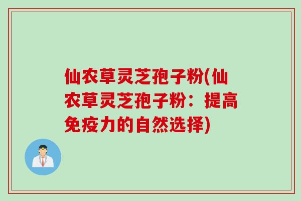 仙农草灵芝孢子粉(仙农草灵芝孢子粉：提高免疫力的自然选择)