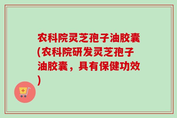 农科院灵芝孢子油胶囊(农科院研发灵芝孢子油胶囊,具有保健功效) 农科院灵芝孢子油胶囊(农科院研发灵芝孢子油胶囊,具有保健功效)