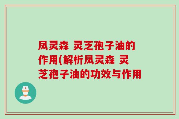 凤灵森 灵芝孢子油的作用(解析凤灵森 灵芝孢子油的功效与作用 凤灵森 灵芝孢子油的作用(解析凤灵森 灵芝孢子油的功效与作用