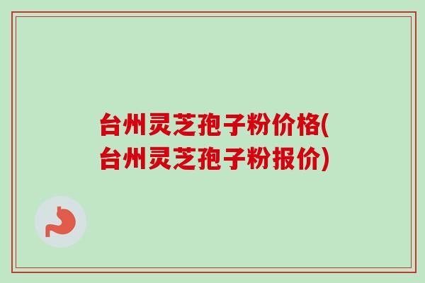 台州灵芝孢子粉价格(台州灵芝孢子粉报价)