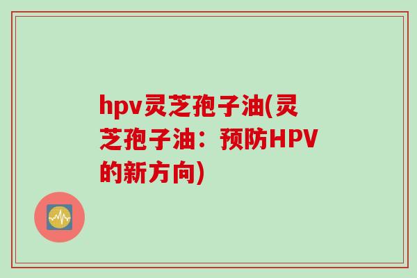 hpv灵芝孢子油(灵芝孢子油：预防HPV的新方向)