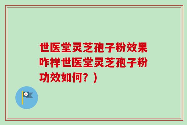 世医堂灵芝孢子粉效果咋样世医堂灵芝孢子粉功效如何？)