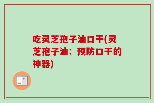 吃灵芝孢子油口干(灵芝孢子油：预防口干的神器)
