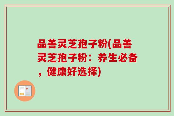 品善灵芝孢子粉(品善灵芝孢子粉:养生必备,健康好选择) 品善灵芝孢子粉(品善灵芝孢子粉:养生必备,健康好选择)