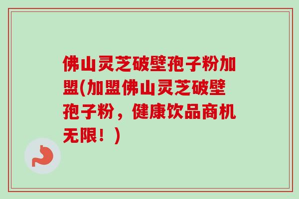 佛山灵芝破壁孢子粉加盟(加盟佛山灵芝破壁孢子粉，健康饮品商机无限！)