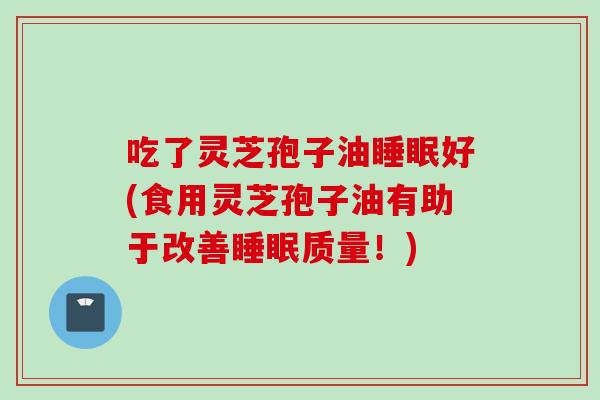 吃了灵芝孢子油睡眠好(食用灵芝孢子油有助于改善睡眠质量！)