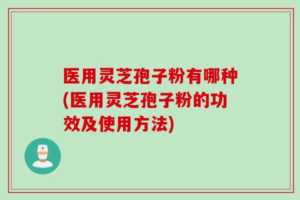 医用灵芝孢子粉有哪种(医用灵芝孢子粉的功效及使用方法)
