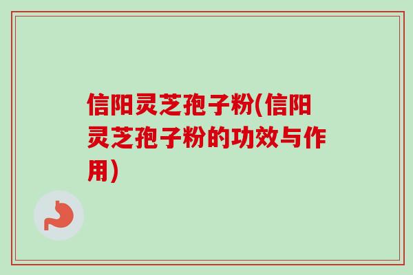 信阳灵芝孢子粉(信阳灵芝孢子粉的功效与作用)