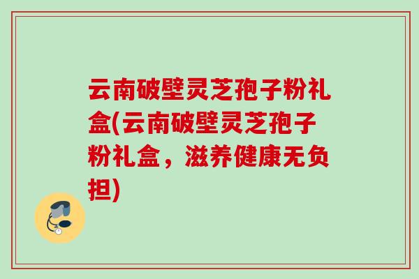 云南破壁灵芝孢子粉礼盒(云南破壁灵芝孢子粉礼盒，滋养健康无负担)