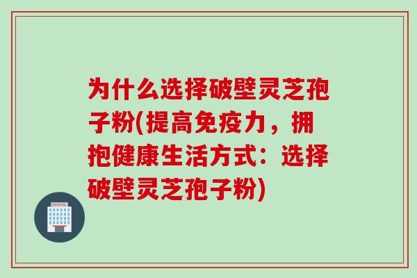为什么选择破壁灵芝孢子粉(提高免疫力，拥抱健康生活方式：选择破壁灵芝孢子粉)