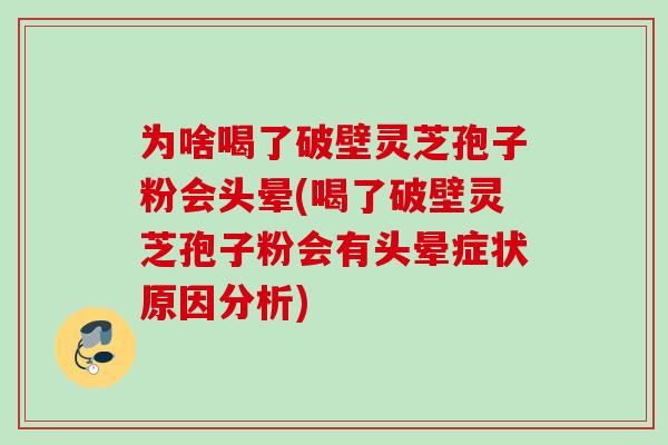为啥喝了破壁灵芝孢子粉会头晕(喝了破壁灵芝孢子粉会有头晕症状原因分析) 为啥喝了破壁灵芝孢子粉会头晕(喝了破壁灵芝孢子粉会有头晕症状原因分析)