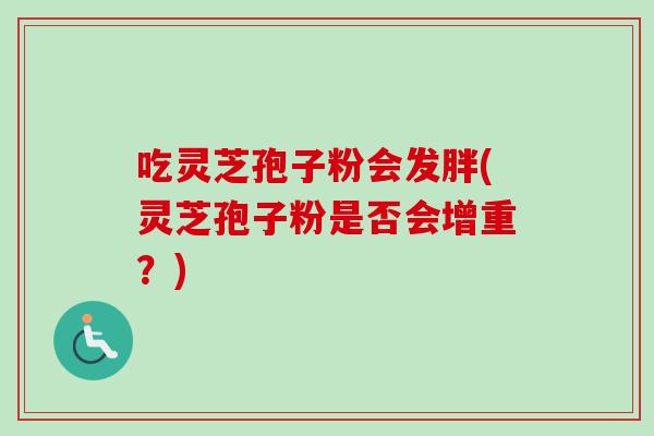 吃灵芝孢子粉会发胖(灵芝孢子粉是否会增重?) 吃灵芝孢子粉会发胖(灵芝孢子粉是否会增重?)