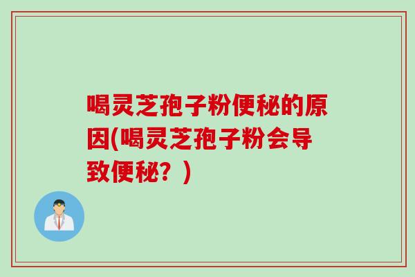 喝灵芝孢子粉便秘的原因(喝灵芝孢子粉会导致便秘？)