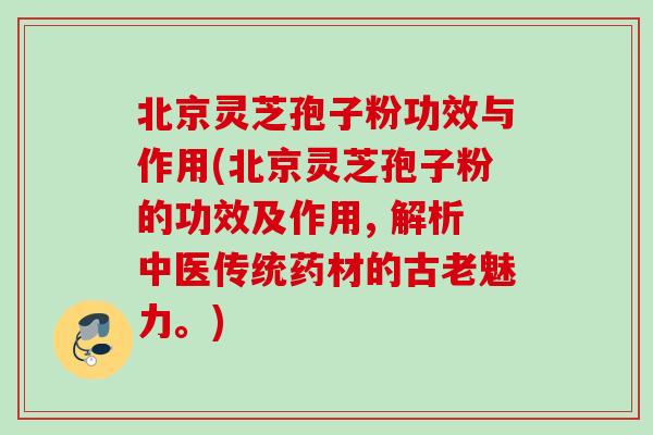 北京灵芝孢子粉功效与作用(北京灵芝孢子粉的功效及作用, 解析中医传统药材的古老魅力。)