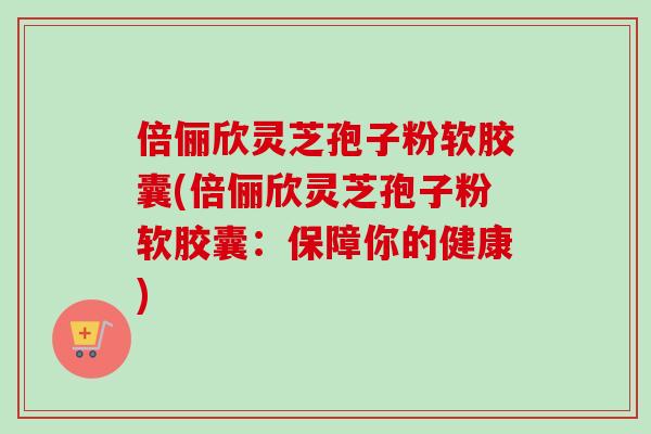 倍俪欣灵芝孢子粉软胶囊(倍俪欣灵芝孢子粉软胶囊：保障你的健康)
