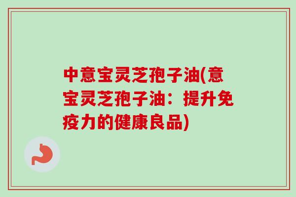 中意宝灵芝孢子油(意宝灵芝孢子油：提升免疫力的健康良品)