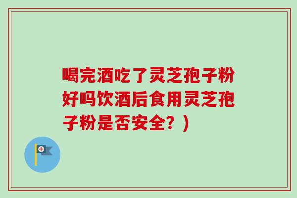喝完酒吃了灵芝孢子粉好吗饮酒后食用灵芝孢子粉是否安全？)