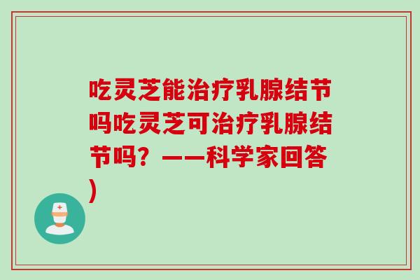 吃灵芝能治疗乳腺结节吗吃灵芝可治疗乳腺结节吗？——科学家回答)