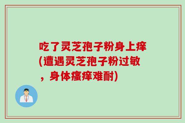 吃了灵芝孢子粉身上痒(遭遇灵芝孢子粉过敏，身体瘙痒难耐)