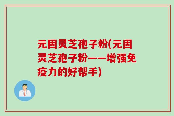 元固灵芝孢子粉(元固灵芝孢子粉——增强免疫力的好帮手) 元固灵芝孢子粉(元固灵芝孢子粉——增强免疫力的好帮手)