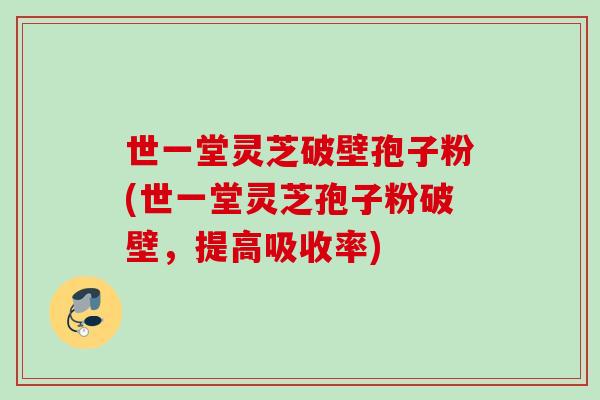 世一堂灵芝破壁孢子粉(世一堂灵芝孢子粉破壁，提高吸收率)