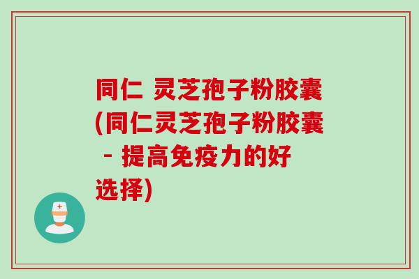 同仁 灵芝孢子粉胶囊(同仁灵芝孢子粉胶囊 - 提高免疫力的好选择)