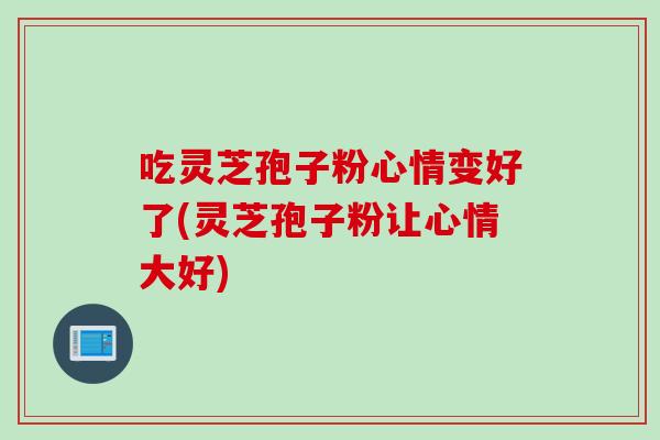 吃灵芝孢子粉心情变好了(灵芝孢子粉让心情大好)