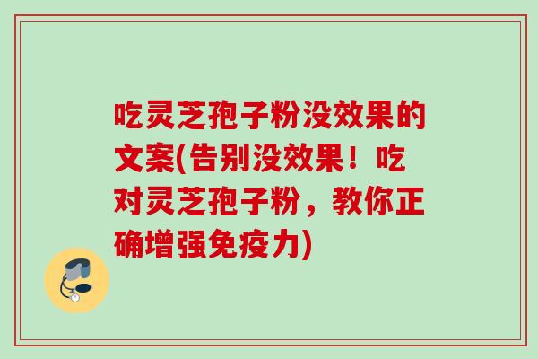 吃灵芝孢子粉没效果的文案(告别没效果！吃对灵芝孢子粉，教你正确增强免疫力)