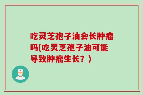 吃灵芝孢子油会长肿瘤吗(吃灵芝孢子油可能导致肿瘤生长？)