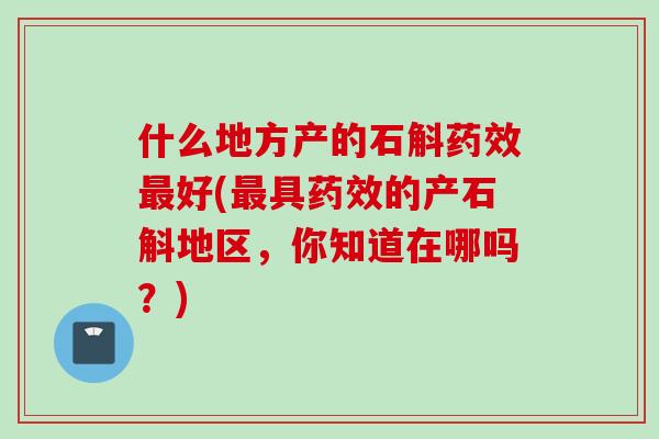 什么地方产的石斛药效最好(最具药效的产石斛地区，你知道在哪吗？)